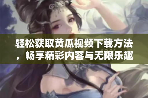 輕松獲取黃瓜視頻下載方法，暢享精彩內(nèi)容與無限樂趣