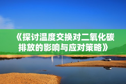 《探討溫度交換對(duì)二氧化碳排放的影響與應(yīng)對(duì)策略》