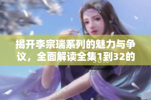 揭開李宗瑞系列的魅力與爭議，全面解讀全集1到32的精彩內(nèi)容