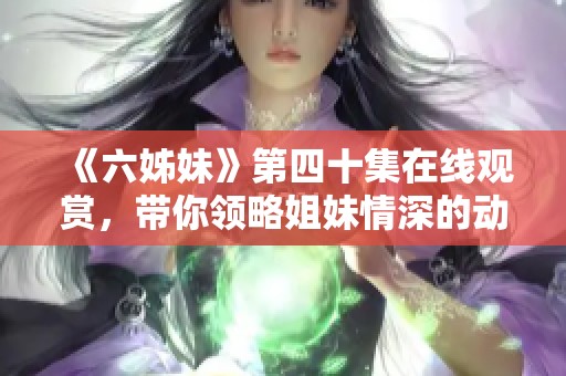 《六姊妹》第四十集在線觀賞，帶你領(lǐng)略姐妹情深的動人故事