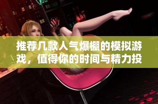 推薦幾款人氣爆棚的模擬游戲,值得你的時(shí)間與精力投入 推薦幾款人氣爆棚的模擬游戲,值得你的時(shí)間與精力投入
