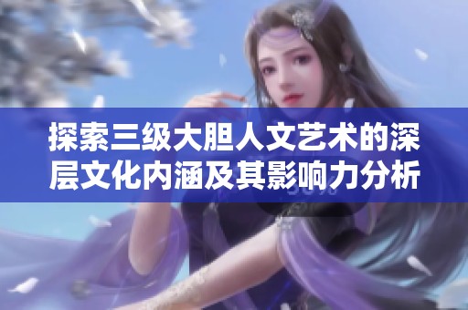 探索三級大膽人文藝術的深層文化內涵及其影響力分析