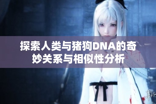 探索人類與豬狗DNA的奇妙關(guān)系與相似性分析