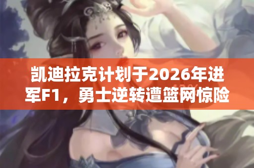 凱迪拉克計劃于2026年進軍F1，勇士逆轉(zhuǎn)遭籃網(wǎng)驚險取勝