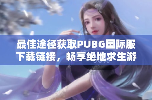 最佳途徑獲取PUBG國際服下載鏈接，暢享絕地求生游戲體驗寶典