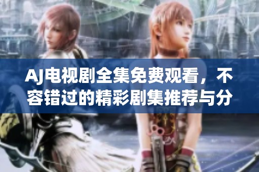 AJ電視劇全集免費觀看，不容錯過的精彩劇集推薦與分享