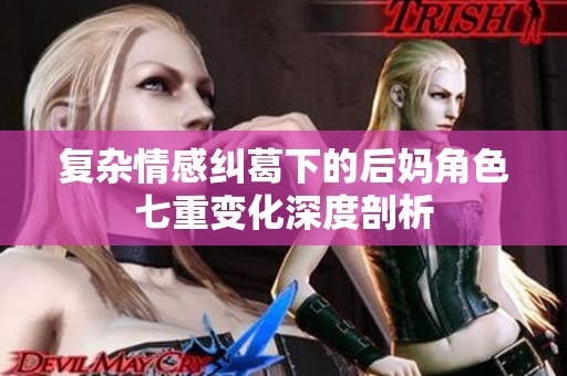 復雜情感糾葛下的后媽角色七重變化深度剖析