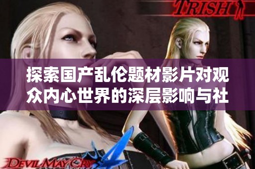 探索國產亂倫題材影片對觀眾內心世界的深層影響與社會反響