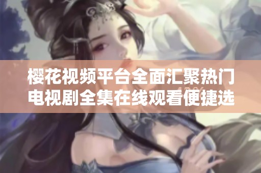 櫻花視頻平臺全面匯聚熱門電視劇全集在線觀看便捷選擇