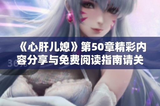 《心肝兒媳》第50章精彩內(nèi)容分享與免費(fèi)閱讀指南請(qǐng)關(guān)注此篇文章