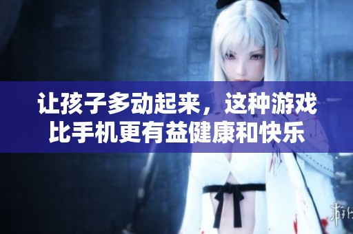 讓孩子多動(dòng)起來，這種游戲比手機(jī)更有益健康和快樂