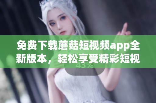 免費(fèi)下載蘑菇短視頻app全新版本，輕松享受精彩短視頻體驗(yàn)