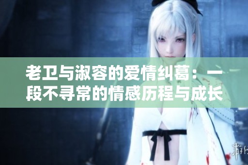 老衛(wèi)與淑容的愛情糾葛：一段不尋常的情感歷程與成長故事