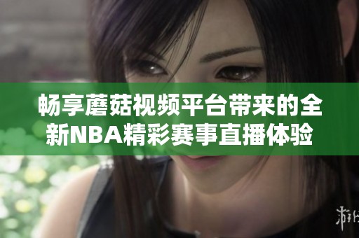 暢享蘑菇視頻平臺(tái)帶來的全新NBA精彩賽事直播體驗(yàn)