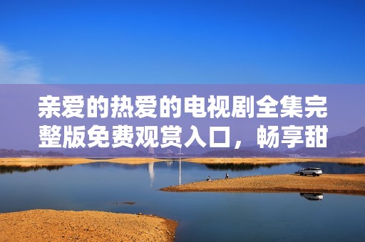 親愛的熱愛的電視劇全集完整版免費(fèi)觀賞入口，暢享甜蜜愛情故事