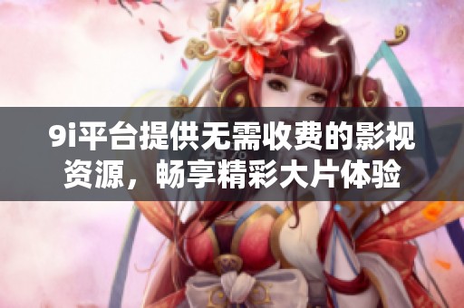 9i平臺(tái)提供無需收費(fèi)的影視資源，暢享精彩大片體驗(yàn)