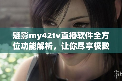 魅影my42tv直播軟件全方位功能解析，讓你盡享極致觀影體驗