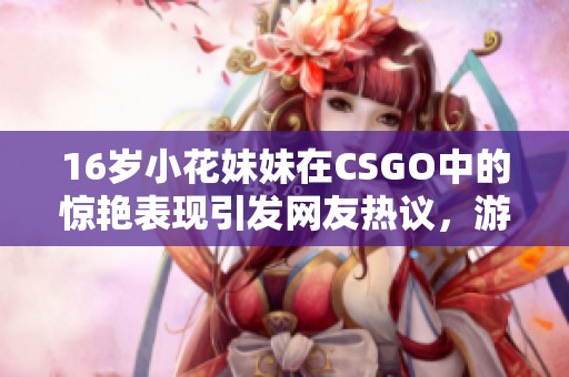 16歲小花妹妹在CSGO中的驚艷表現(xiàn)引發(fā)網(wǎng)友熱議，游戲技巧備受矚目