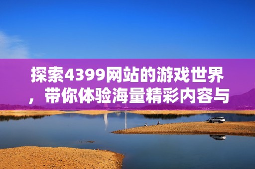 探索4399網(wǎng)站的游戲世界，帶你體驗海量精彩內(nèi)容與樂趣