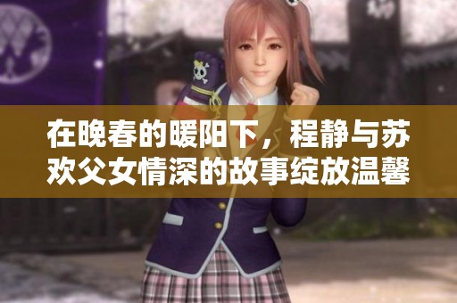 在晚春的暖陽下，程靜與蘇歡父女情深的故事綻放溫馨篇章