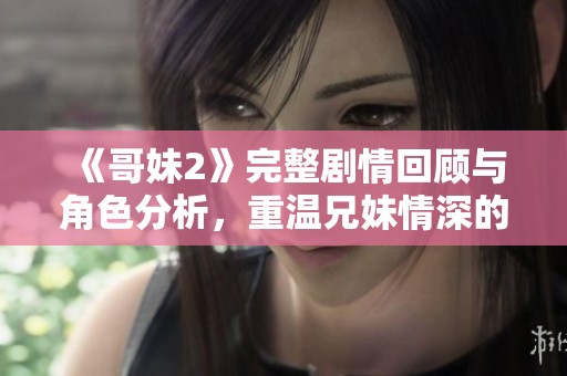 《哥妹2》完整劇情回顧與角色分析，重溫兄妹情深的動(dòng)人故事
