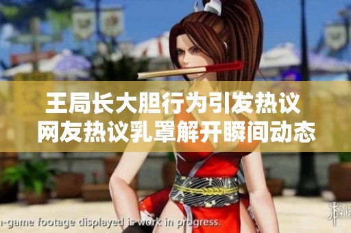 王局長大膽行為引發(fā)熱議 網(wǎng)友熱議乳罩解開瞬間動(dòng)態(tài)圖