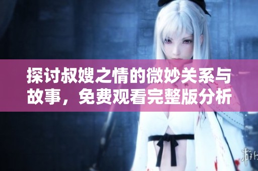 探討叔嫂之情的微妙關(guān)系與故事，免費(fèi)觀看完整版分析與分享