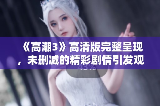 《高潮3》高清版完整呈現(xiàn)，未刪減的精彩劇情引發(fā)觀眾熱議與期待