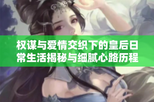 權(quán)謀與愛情交織下的皇后日常生活揭秘與細(xì)膩心路歷程