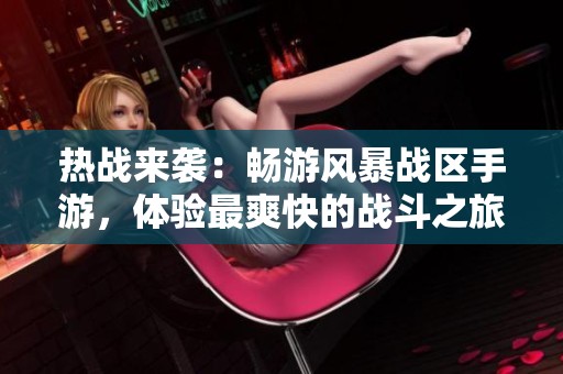 熱戰(zhàn)來襲：暢游風(fēng)暴戰(zhàn)區(qū)手游，體驗(yàn)最爽快的戰(zhàn)斗之旅