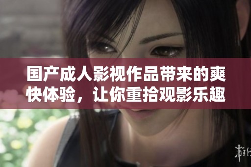 國(guó)產(chǎn)成人影視作品帶來的爽快體驗(yàn)，讓你重拾觀影樂趣與激情所在