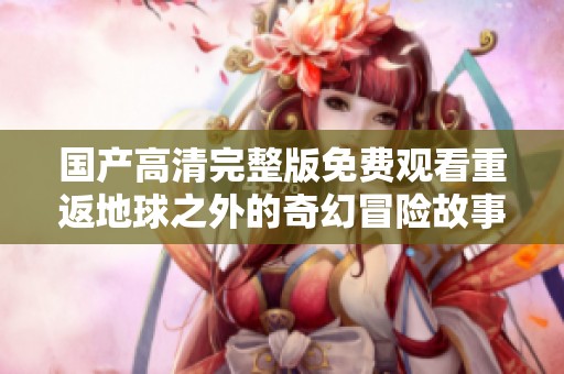 國產(chǎn)高清完整版免費觀看重返地球之外的奇幻冒險故事盡在這里