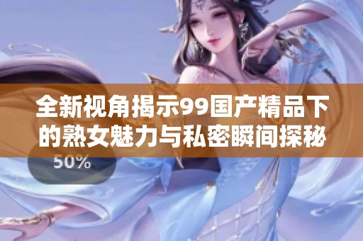 全新視角揭示99國產(chǎn)精品下的熟女魅力與私密瞬間探秘