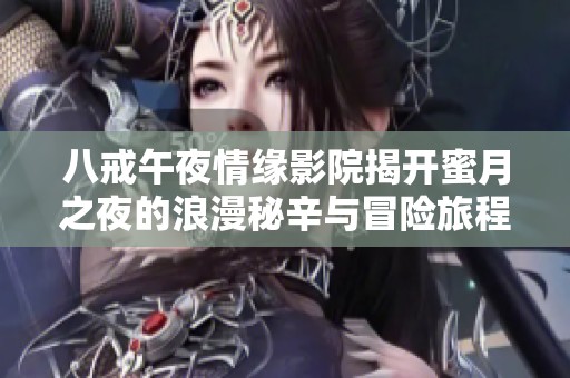 八戒午夜情緣影院揭開蜜月之夜的浪漫秘辛與冒險旅程
