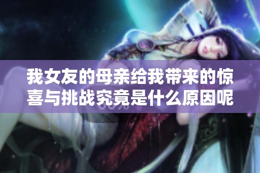 我女友的母親給我?guī)淼捏@喜與挑戰(zhàn)究竟是什么原因呢