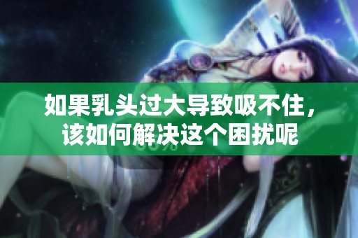 如果乳頭過大導(dǎo)致吸不住，該如何解決這個(gè)困擾呢