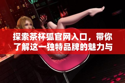探索茶杯狐官網(wǎng)入口，帶你了解這一獨(dú)特品牌的魅力與特色