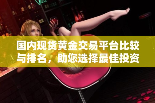 國內(nèi)現(xiàn)貨黃金交易平臺比較與排名，助您選擇最佳投資渠道