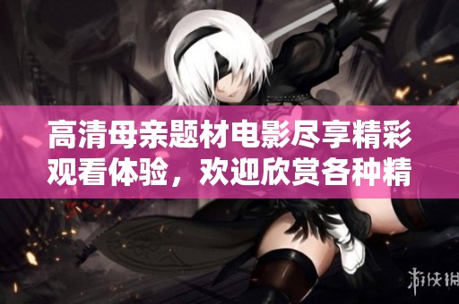 高清母親題材電影盡享精彩觀看體驗，歡迎欣賞各種精彩劇情片段