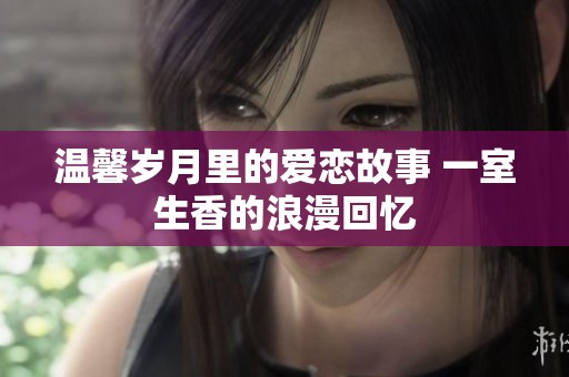 溫馨歲月里的愛(ài)戀故事 一室生香的浪漫回憶