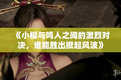 《小櫻與鳴人之間的激烈對(duì)決，誰能勝出掀起風(fēng)波》