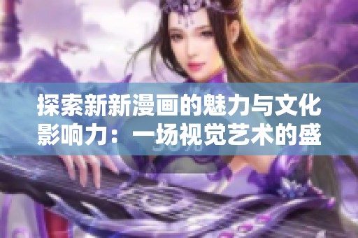 探索新新漫畫的魅力與文化影響力：一場視覺藝術的盛宴