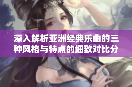 深入解析亞洲經(jīng)典樂曲的三種風(fēng)格與特點的細(xì)致對比分析