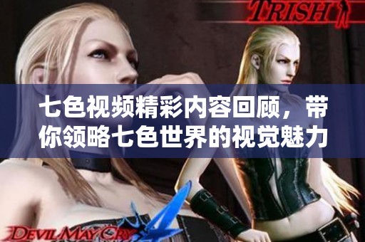 七色視頻精彩內(nèi)容回顧，帶你領略七色世界的視覺魅力與創(chuàng)意表現(xiàn)