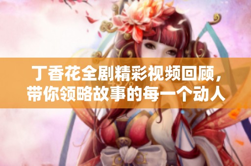 丁香花全劇精彩視頻回顧，帶你領(lǐng)略故事的每一個(gè)動(dòng)人瞬間