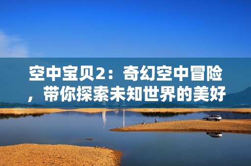 空中寶貝2：奇幻空中冒險(xiǎn)，帶你探索未知世界的美好體驗(yàn)