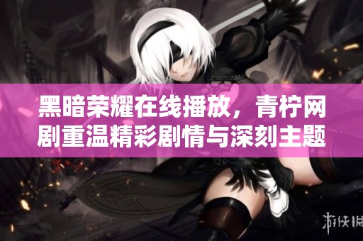 黑暗榮耀在線播放，青檸網(wǎng)劇重溫精彩劇情與深刻主題