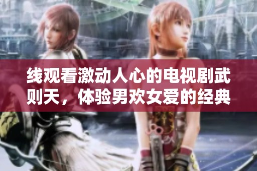 線(xiàn)觀(guān)看激動(dòng)人心的電視劇武則天，體驗(yàn)?zāi)袣g女愛(ài)的經(jīng)典傳奇故事