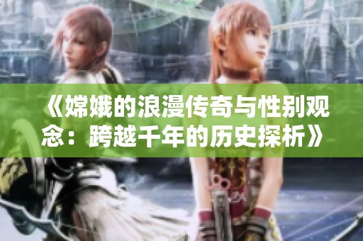 《嫦娥的浪漫傳奇與性別觀念：跨越千年的歷史探析》