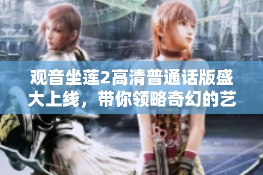 觀音坐蓮2高清普通話版盛大上線，帶你領(lǐng)略奇幻的藝術(shù)之旅
